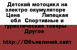 Детский мотоцикл на электро окумуляторе › Цена ­ 2 000 - Липецкая обл. Спортивные и туристические товары » Другое   